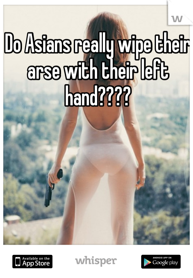 Do Asians really wipe their arse with their left hand????