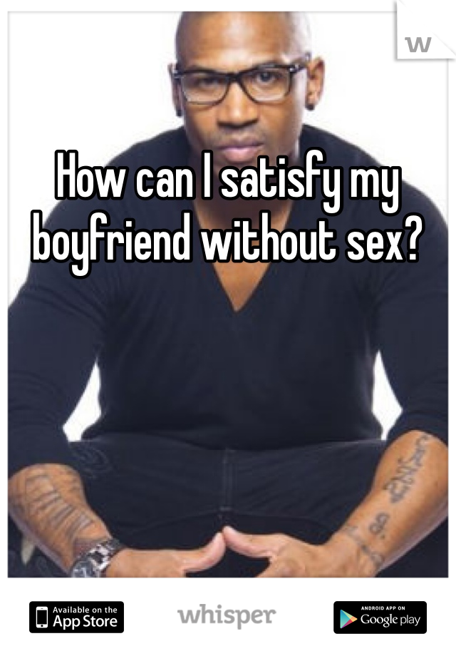 How can I satisfy my boyfriend without sex?