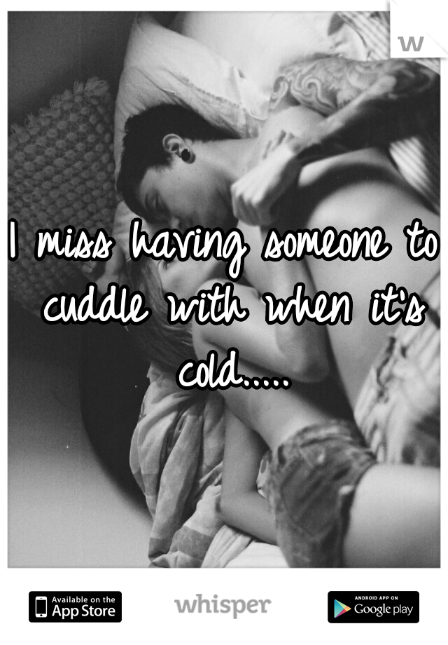 I miss having someone to cuddle with when it's cold.....