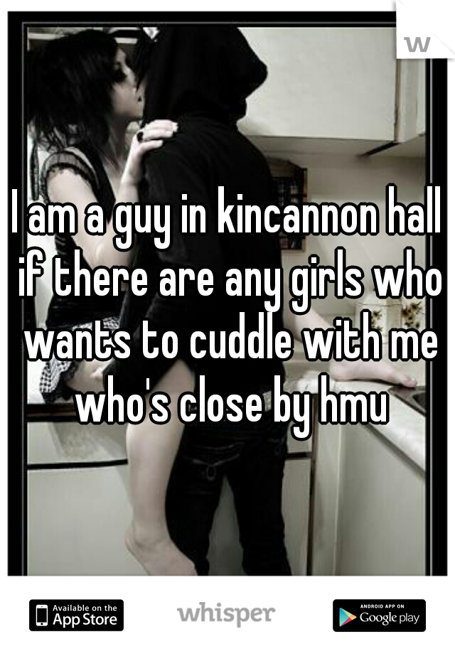 I am a guy in kincannon hall if there are any girls who wants to cuddle with me who's close by hmu
