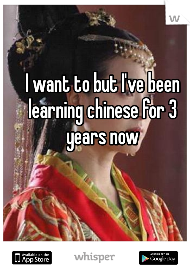 I want to but I've been learning chinese for 3 years now