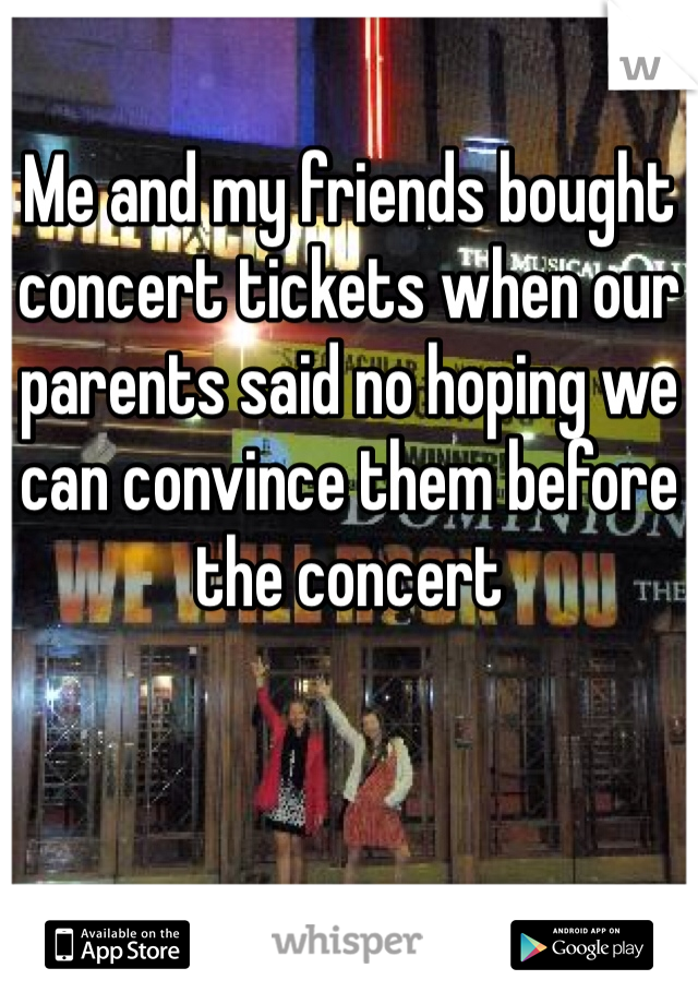 Me and my friends bought concert tickets when our parents said no hoping we can convince them before the concert 