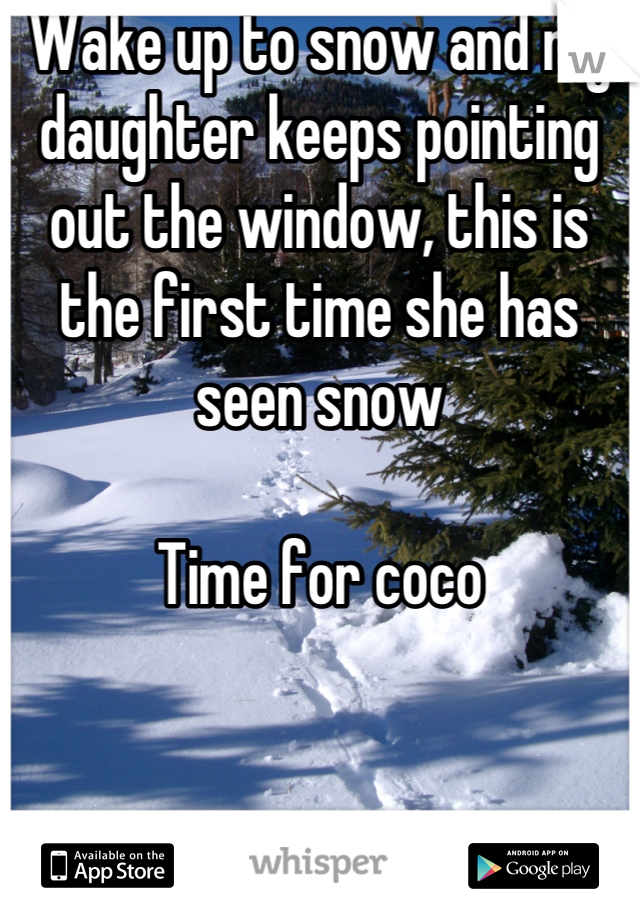Wake up to snow and my daughter keeps pointing out the window, this is the first time she has seen snow

Time for coco