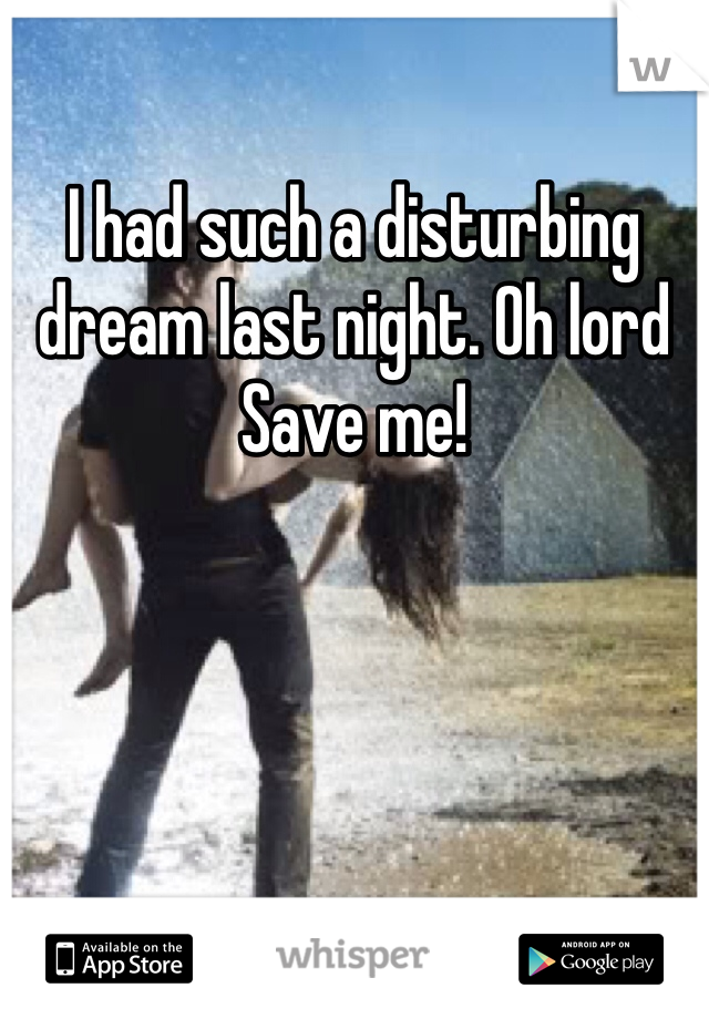 I had such a disturbing dream last night. Oh lord Save me!