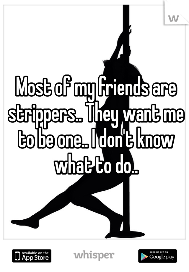 Most of my friends are strippers.. They want me to be one.. I don't know what to do..