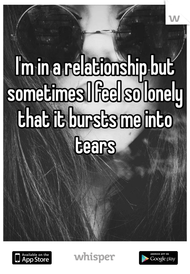 I'm in a relationship but sometimes I feel so lonely that it bursts me into tears