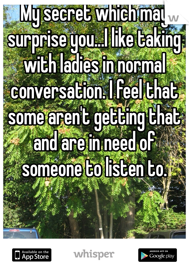 My secret which may surprise you...I like taking with ladies in normal conversation. I feel that some aren't getting that and are in need of someone to listen to. 