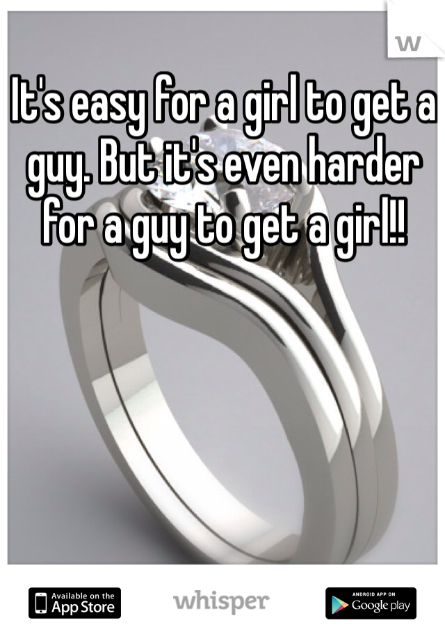 It's easy for a girl to get a guy. But it's even harder for a guy to get a girl!!