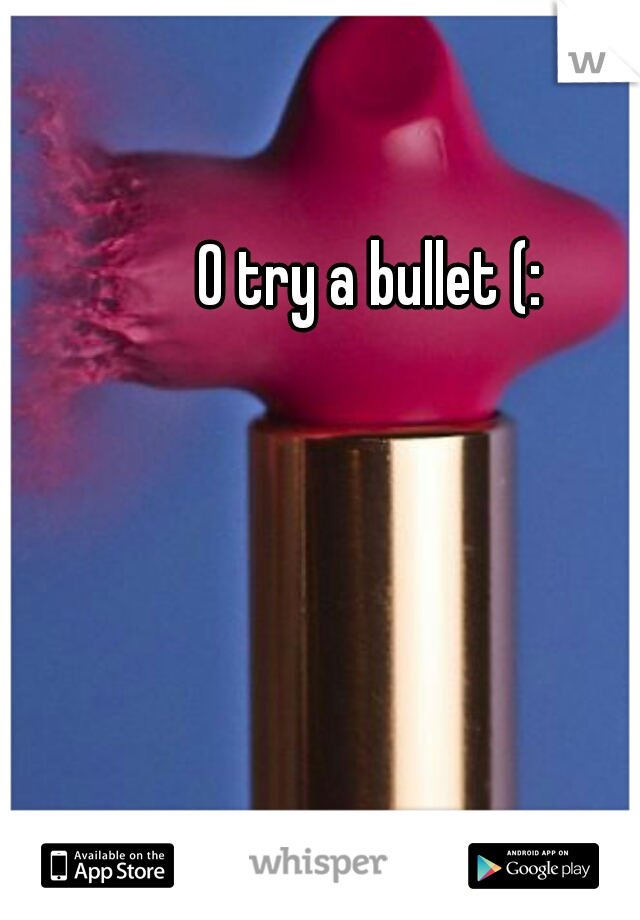0 try a bullet (: