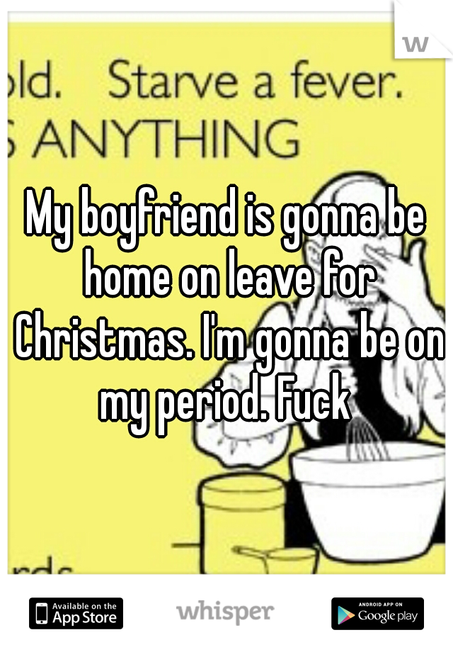 My boyfriend is gonna be home on leave for Christmas. I'm gonna be on my period. Fuck 