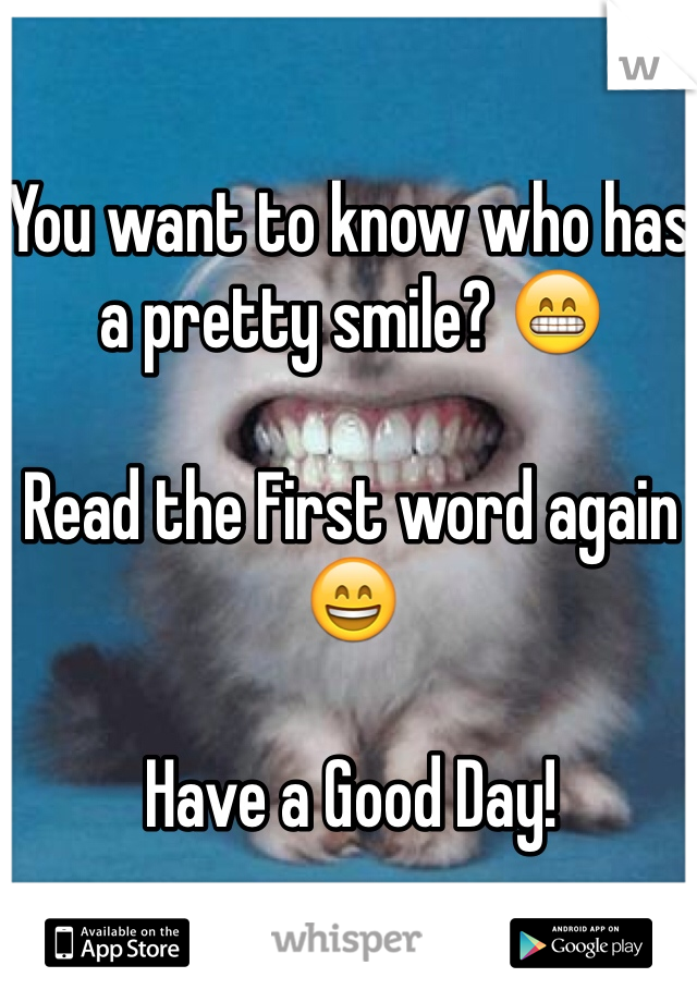 You want to know who has a pretty smile? 😁

Read the First word again 😄

Have a Good Day! 
