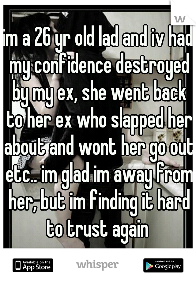 im a 26 yr old lad and iv had my confidence destroyed by my ex, she went back to her ex who slapped her about and wont her go out etc.. im glad im away from her, but im finding it hard to trust again 