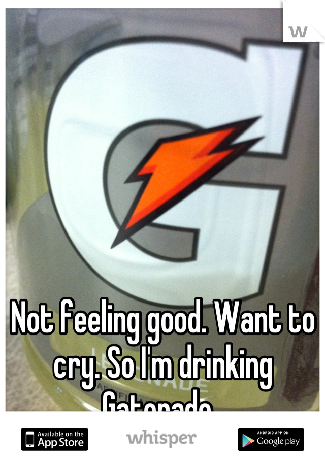 Not feeling good. Want to cry. So I'm drinking Gatorade. 