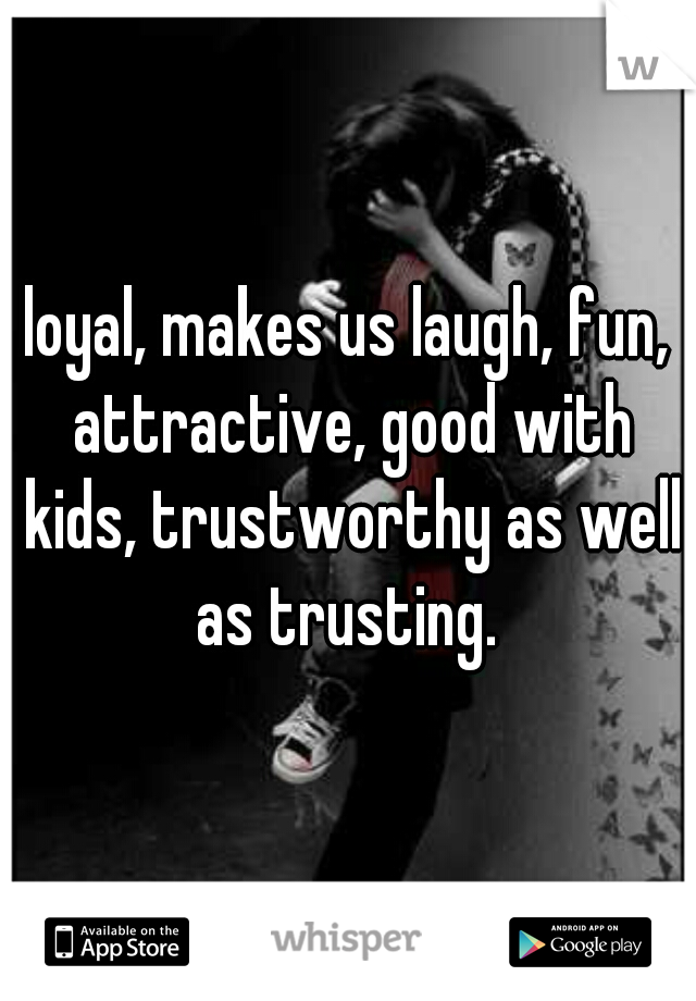 loyal, makes us laugh, fun, attractive, good with kids, trustworthy as well as trusting. 