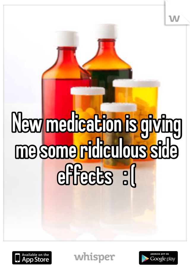 New medication is giving me some ridiculous side effects   : (
