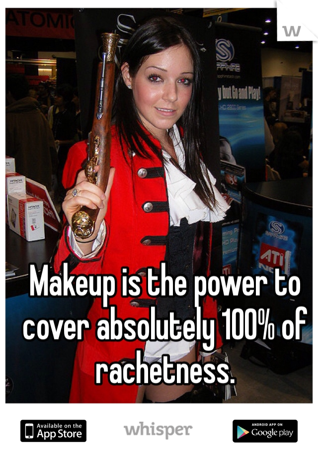 Makeup is the power to cover absolutely 100% of rachetness. 