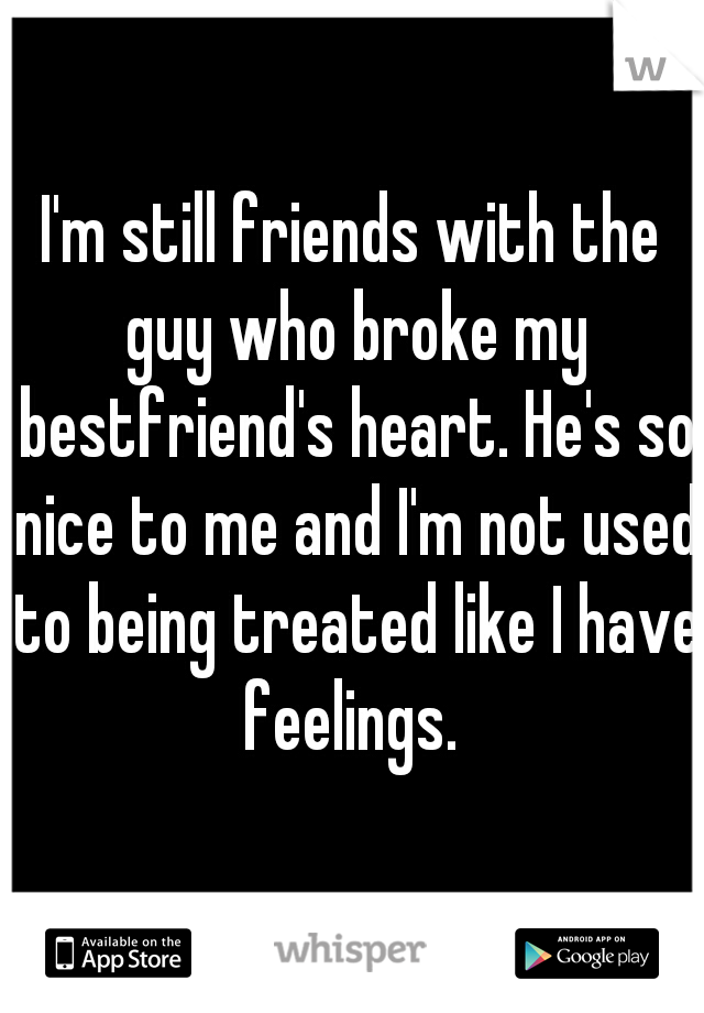 I'm still friends with the guy who broke my bestfriend's heart. He's so nice to me and I'm not used to being treated like I have feelings. 