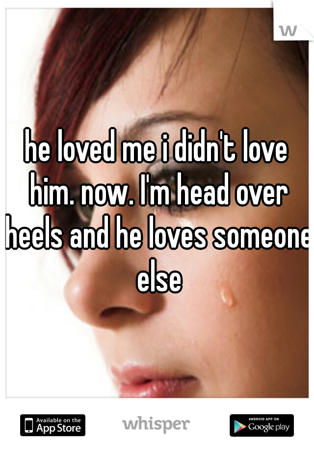 he loved me i didn't love him. now. I'm head over heels and he loves someone else