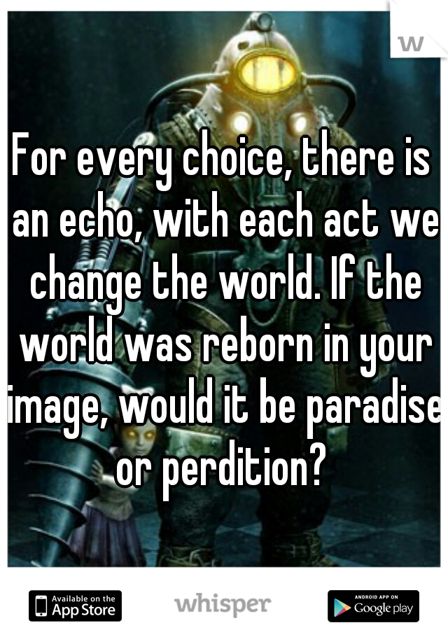 For every choice, there is an echo, with each act we change the world. If the world was reborn in your image, would it be paradise or perdition? 