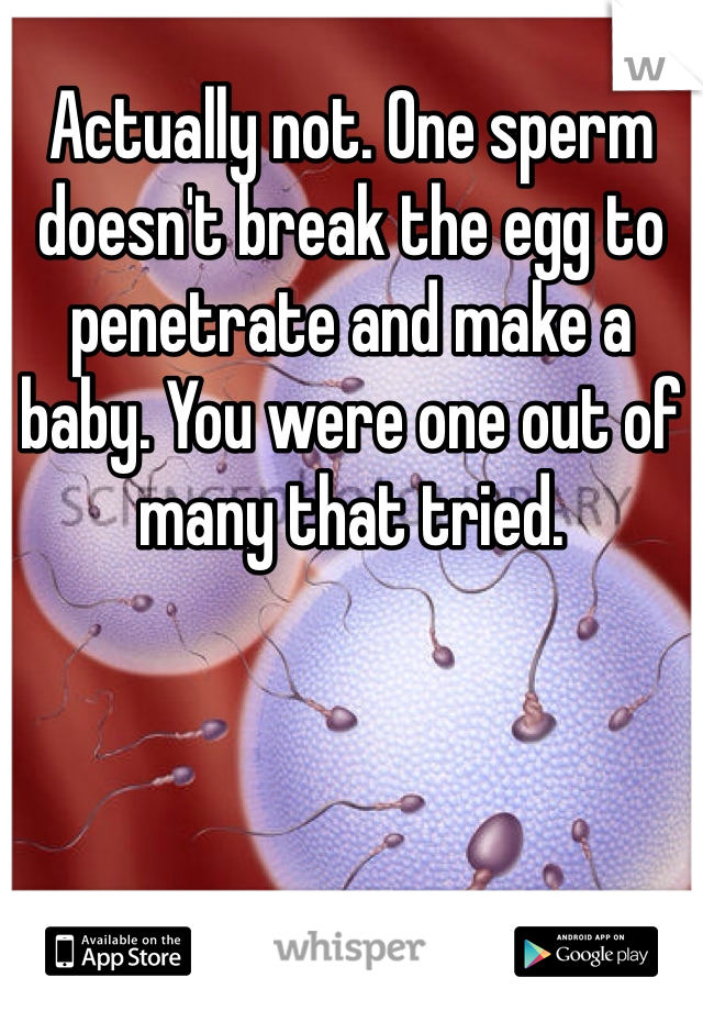 Actually not. One sperm doesn't break the egg to penetrate and make a baby. You were one out of many that tried. 