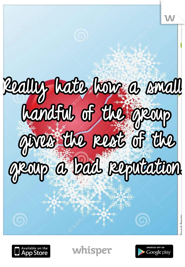 Really hate how a small handful of the group gives the rest of the group a bad reputation.