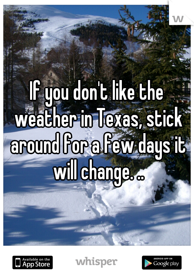 If you don't like the weather in Texas, stick around for a few days it will change. ..