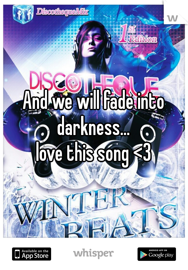 And we will fade into darkness... 

love this song <3