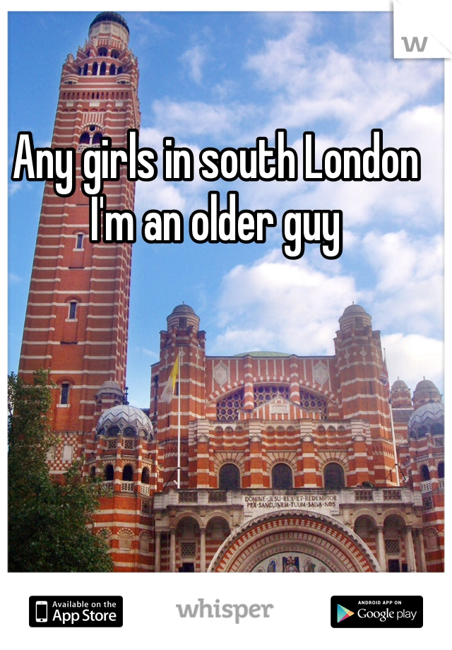 Any girls in south London 
I'm an older guy
