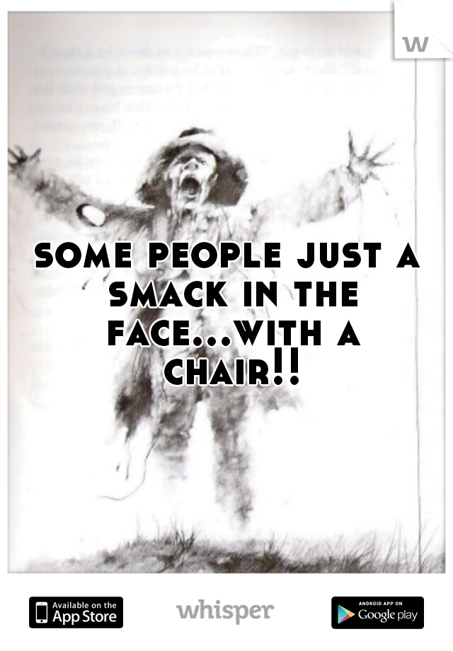 some people just a smack in the face...with a chair!!