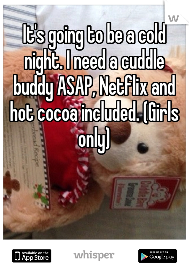 It's going to be a cold night. I need a cuddle buddy ASAP, Netflix and hot cocoa included. (Girls only)