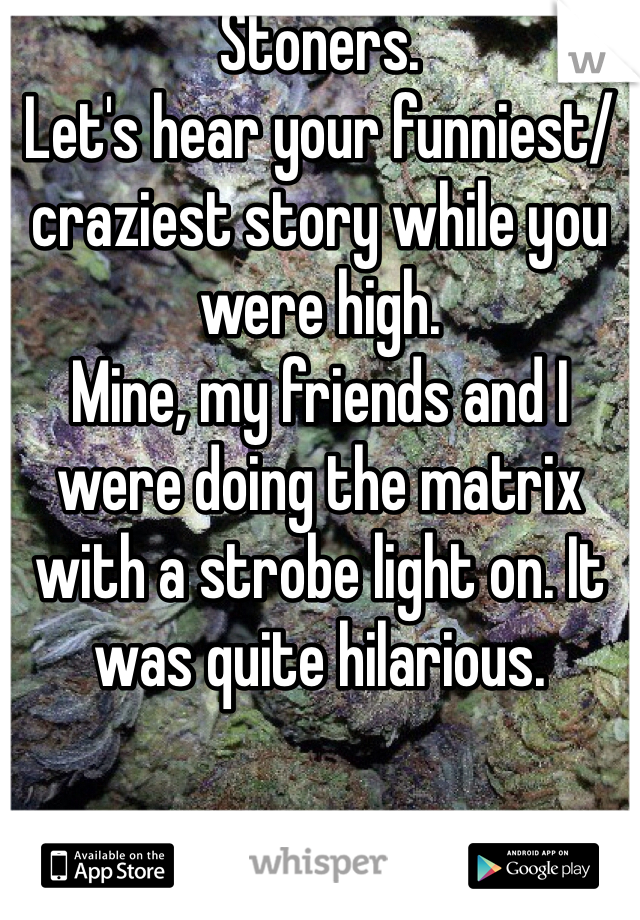 Stoners. 
Let's hear your funniest/ craziest story while you were high. 
Mine, my friends and I were doing the matrix with a strobe light on. It was quite hilarious. 
