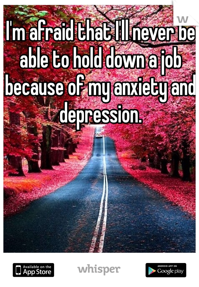 I'm afraid that I'll never be able to hold down a job because of my anxiety and depression. 