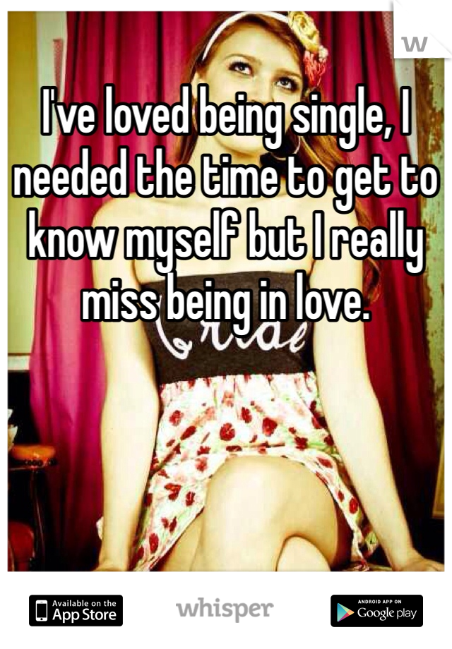 I've loved being single, I needed the time to get to know myself but I really miss being in love. 