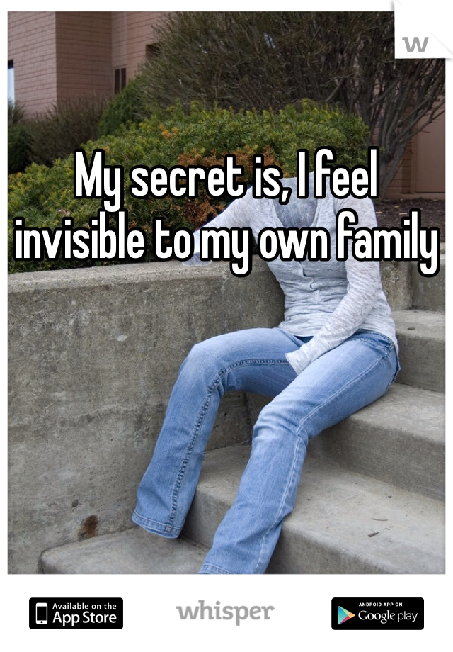 My secret is, I feel invisible to my own family