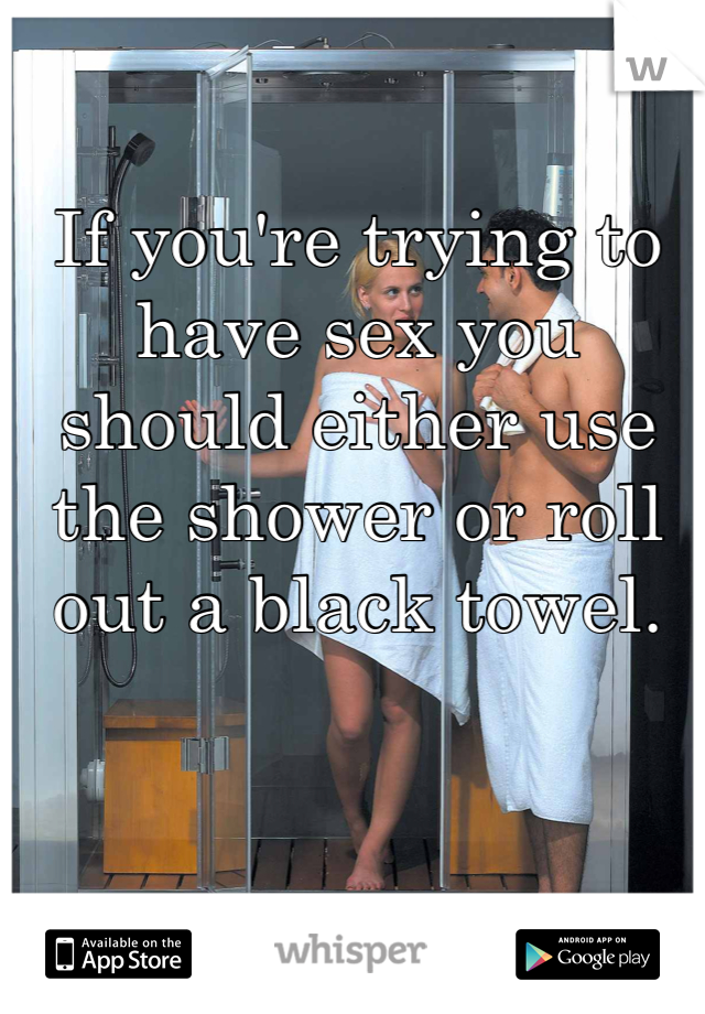 If you're trying to have sex you should either use the shower or roll out a black towel.