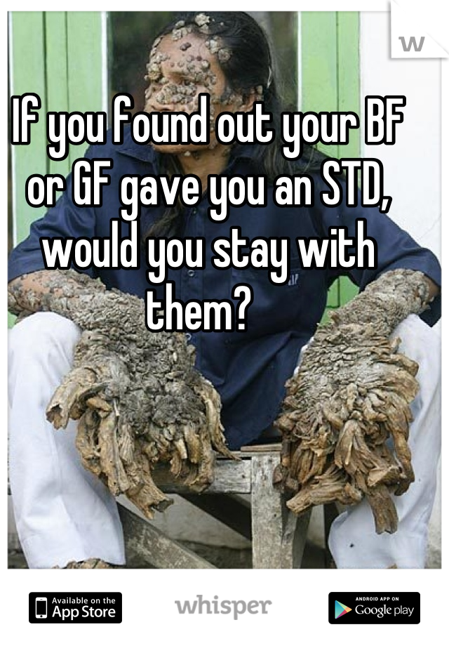 If you found out your BF or GF gave you an STD, would you stay with them?  
