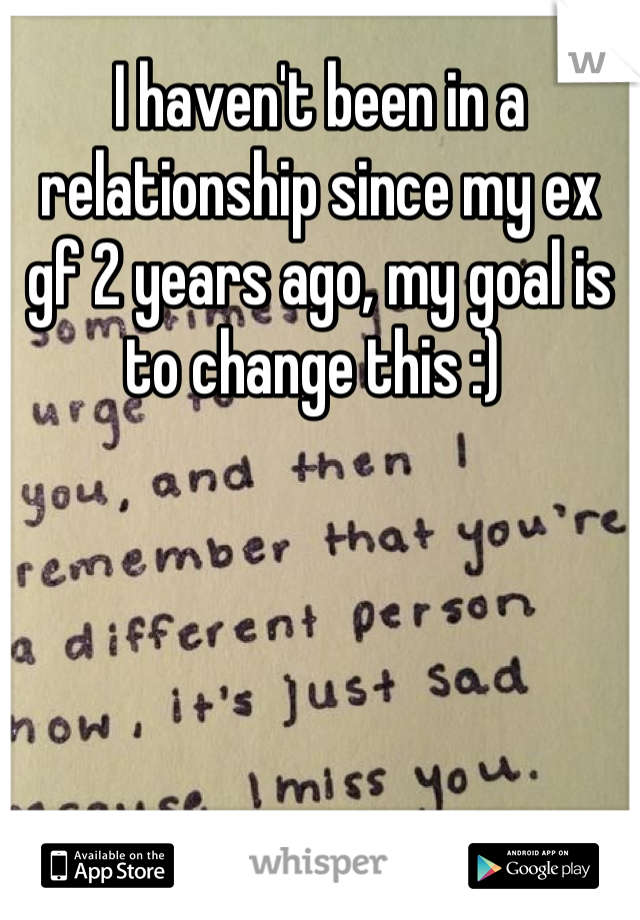 I haven't been in a relationship since my ex gf 2 years ago, my goal is to change this :) 