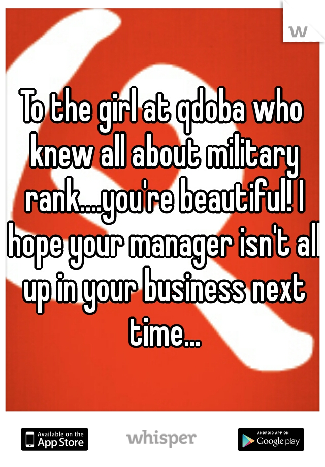 To the girl at qdoba who knew all about military rank....you're beautiful! I hope your manager isn't all up in your business next time...