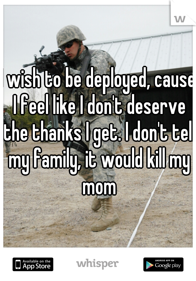 I wish to be deployed, cause I feel like I don't deserve the thanks I get. I don't tell my family, it would kill my mom