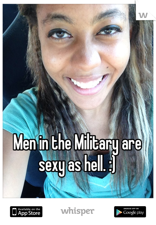 Men in the Military are sexy as hell. :)