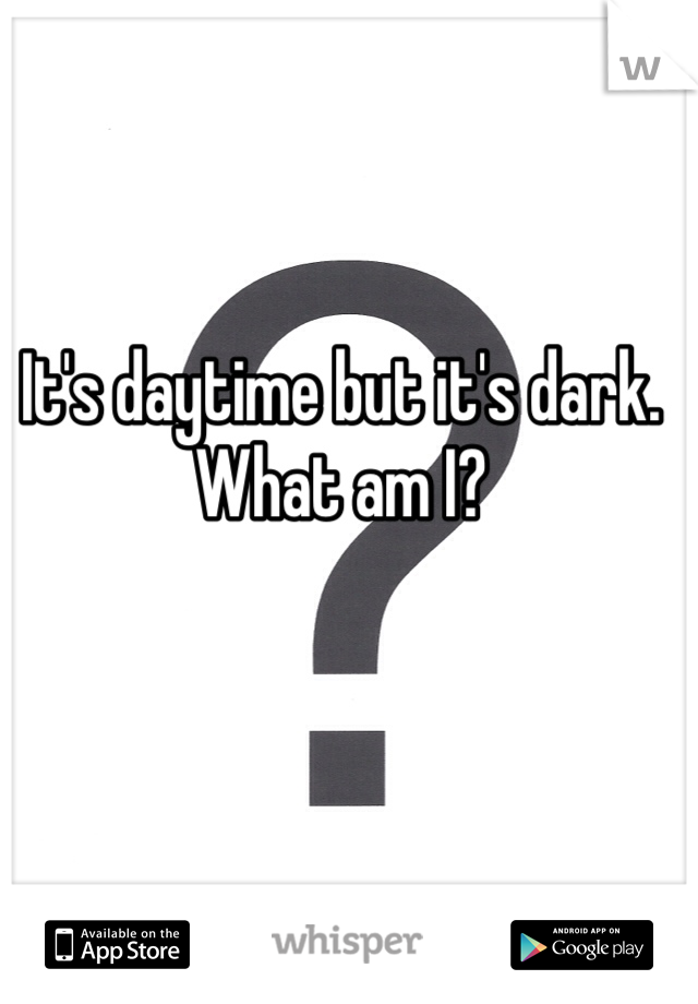 It's daytime but it's dark. What am I? 