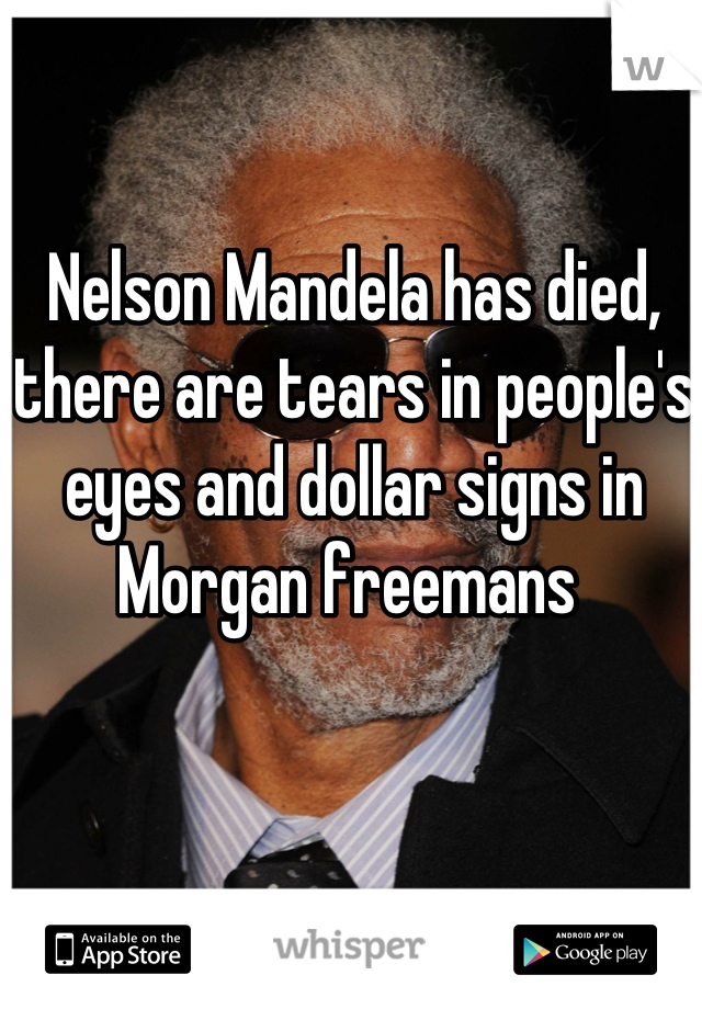 Nelson Mandela has died, there are tears in people's eyes and dollar signs in Morgan freemans 