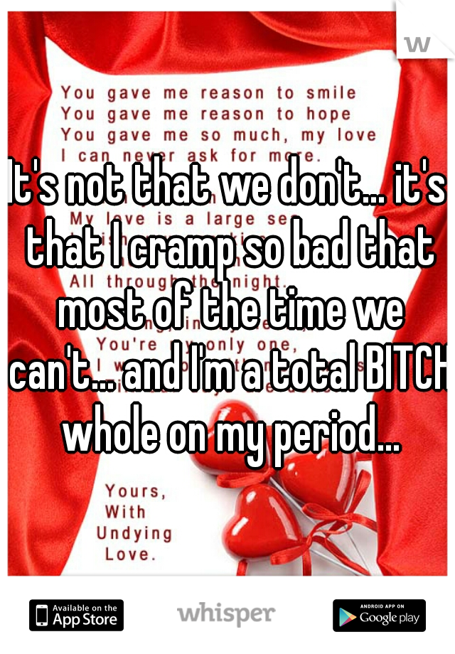 It's not that we don't... it's that I cramp so bad that most of the time we can't... and I'm a total BITCH whole on my period...