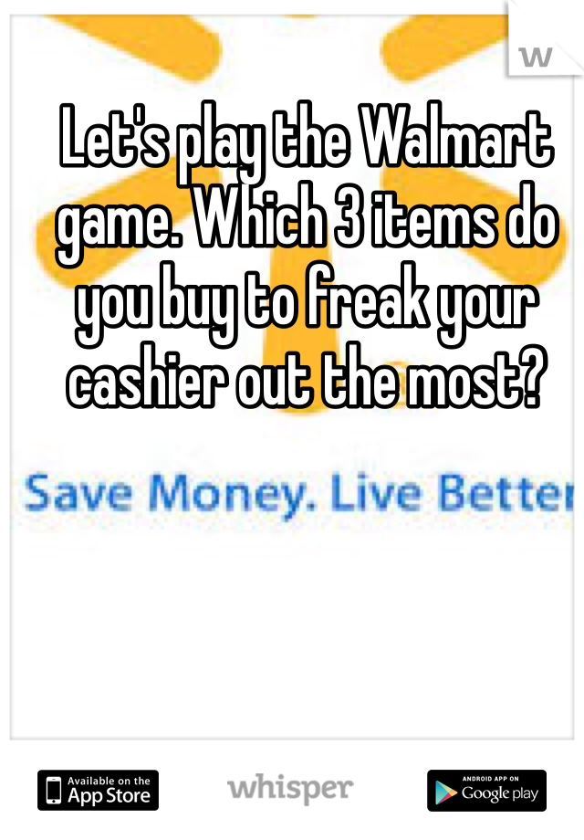 Let's play the Walmart game. Which 3 items do you buy to freak your cashier out the most?