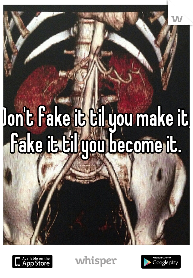 Don't fake it til you make it, fake it til you become it. 