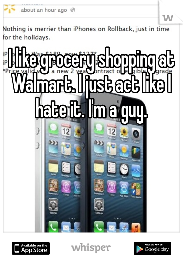 I like grocery shopping at Walmart. I just act like I hate it. I'm a guy. 