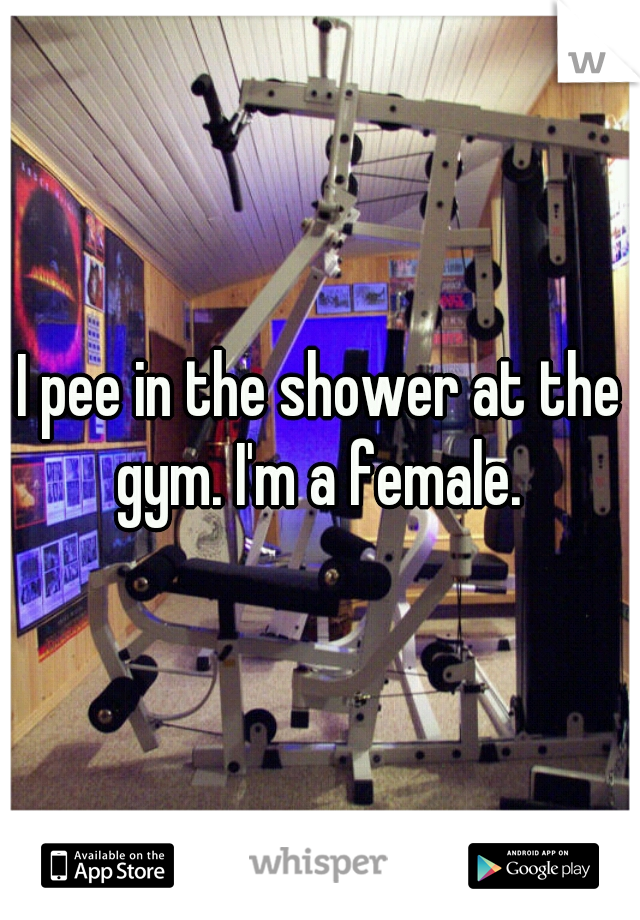I pee in the shower at the gym. I'm a female. 