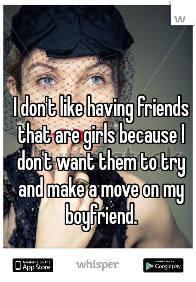 I don't like having friends that are girls because I don't want them to try and make a move on my boyfriend. 