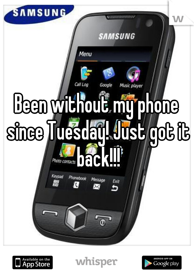 Been without my phone since Tuesday! Just got it back!!!