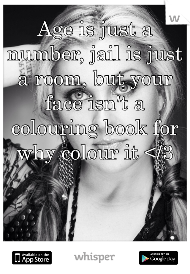 Age is just a number, jail is just a room, but your face isn't a colouring book for why colour it </3 
